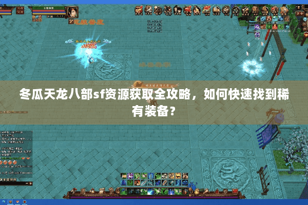 冬瓜天龙八部sf资源获取全攻略，如何快速找到稀有装备？