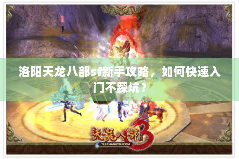 洛阳天龙八部sf新手攻略,如何快速入门不踩坑? 洛阳天龙八部sf新手攻略,如何快速入门不踩坑?
