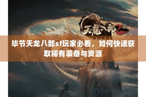 毕节天龙八部sf玩家必看,如何快速获取稀有装备与资源 毕节天龙八部sf玩家必看,如何快速获取稀有装备与资源
