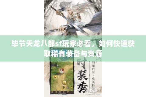 毕节天龙八部sf玩家必看,如何快速获取稀有装备与资源 毕节天龙八部sf玩家必看,如何快速获取稀有装备与资源