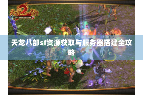 天龙八部sf资源获取与服务器搭建全攻略 天龙八部sf资源获取与服务器搭建全攻略