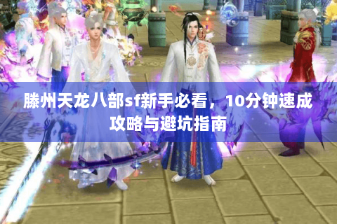 滕州天龙八部sf新手必看,10分钟速成攻略与避坑指南 滕州天龙八部sf新手必看,10分钟速成攻略与避坑指南