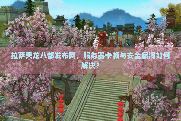 拉萨天龙八部发布网,服务器卡顿与安全漏洞如何解决? 拉萨天龙八部发布网,服务器卡顿与安全漏洞如何解决?