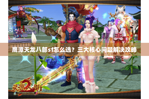 鹰潭天龙八部sf怎么选？三大核心问题解决攻略