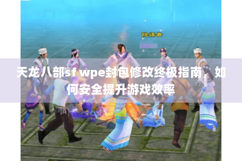 天龙八部sf wpe封包修改终极指南，如何安全提升游戏效率