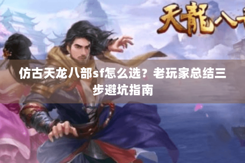 仿古天龙八部sf怎么选?老玩家总结三步避坑指南 仿古天龙八部sf怎么选?老玩家总结三步避坑指南