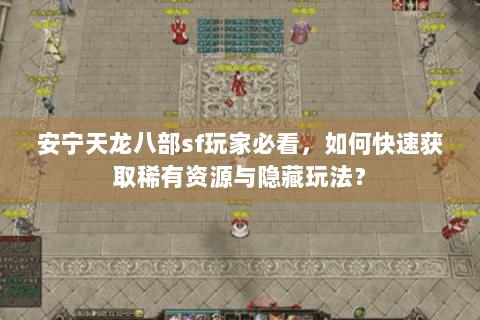 安宁天龙八部sf玩家必看，如何快速获取稀有资源与隐藏玩法？