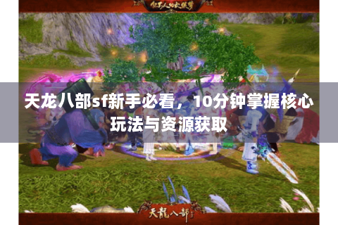 天龙八部sf新手必看,10分钟掌握核心玩法与资源获取 天龙八部sf新手必看,10分钟掌握核心玩法与资源获取