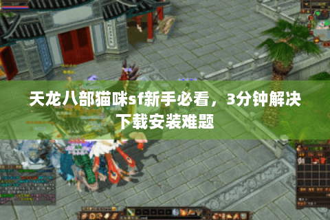 天龙八部猫咪sf新手必看,3分钟解决下载安装难题 天龙八部猫咪sf新手必看,3分钟解决下载安装难题