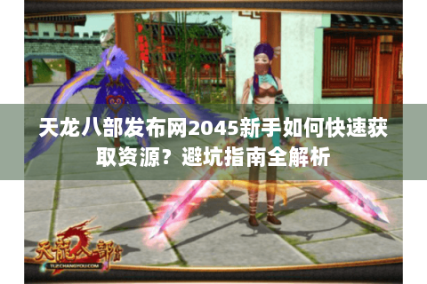 天龙八部发布网2045新手如何快速获取资源？避坑指南全解析