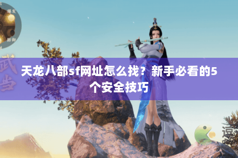 天龙八部sf网址怎么找?新手必看的5个安全技巧 天龙八部sf网址怎么找?新手必看的5个安全技巧