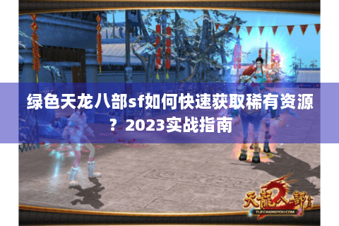 绿色天龙八部sf如何快速获取稀有资源？2023实战指南