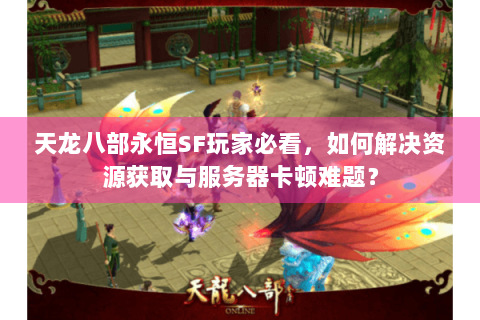 天龙八部永恒SF玩家必看,如何解决资源获取与服务器卡顿难题? 天龙八部永恒SF玩家必看,如何解决资源获取与服务器卡顿难题?