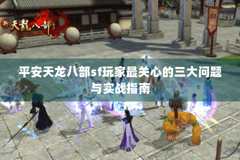 平安天龙八部sf玩家最关心的三大问题与实战指南 平安天龙八部sf玩家最关心的三大问题与实战指南