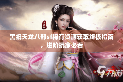 黑纸天龙八部sf稀有资源获取终极指南,进阶玩家必看 黑纸天龙八部sf稀有资源获取终极指南,进阶玩家必看