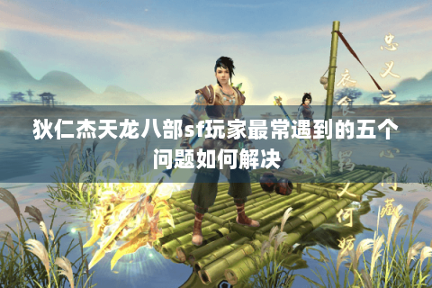 狄仁杰天龙八部sf玩家最常遇到的五个问题如何解决 狄仁杰天龙八部sf玩家最常遇到的五个问题如何解决