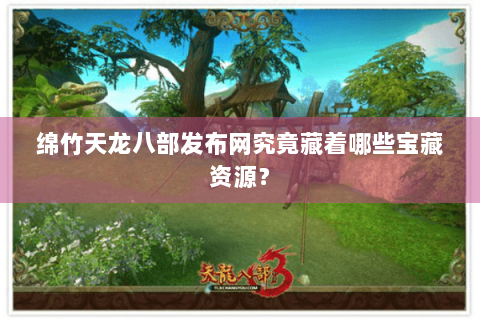 绵竹天龙八部发布网究竟藏着哪些宝藏资源? 绵竹天龙八部发布网究竟藏着哪些宝藏资源?