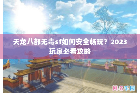天龙八部无毒sf如何安全畅玩？2023玩家必看攻略