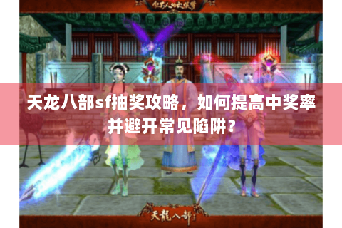 天龙八部sf抽奖攻略，如何提高中奖率并避开常见陷阱？