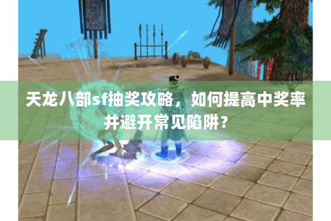 天龙八部sf抽奖攻略，如何提高中奖率并避开常见陷阱？