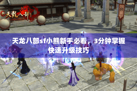 天龙八部sf小熊新手必看,3分钟掌握快速升级技巧 天龙八部sf小熊新手必看,3分钟掌握快速升级技巧