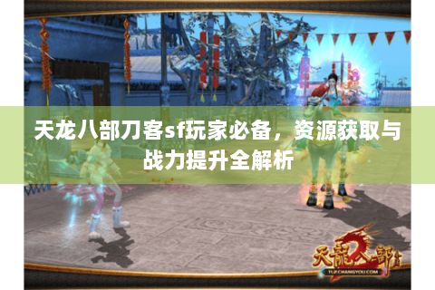 天龙八部刀客sf玩家必备,资源获取与战力提升全解析 天龙八部刀客sf玩家必备,资源获取与战力提升全解析