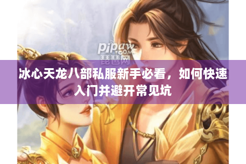 冰心天龙八部私服新手必看,如何快速入门并避开常见坑 冰心天龙八部私服新手必看,如何快速入门并避开常见坑