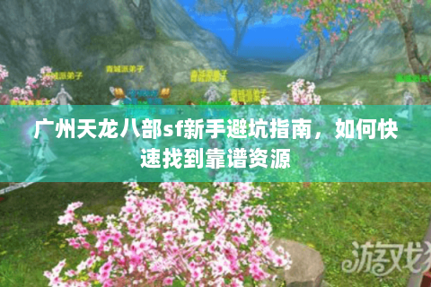 广州天龙八部sf新手避坑指南,如何快速找到靠谱资源 广州天龙八部sf新手避坑指南,如何快速找到靠谱资源