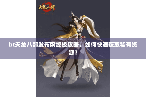 bt天龙八部发布网终极攻略，如何快速获取稀有资源？
