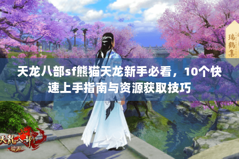 天龙八部sf熊猫天龙新手必看，10个快速上手指南与资源获取技巧