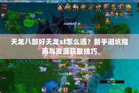 天龙八部好天龙sf怎么选？新手避坑指南与资源获取技巧