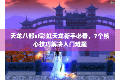 天龙八部sf彩虹天龙新手必看,7个核心技巧解决入门难题 天龙八部sf彩虹天龙新手必看,7个核心技巧解决入门难题