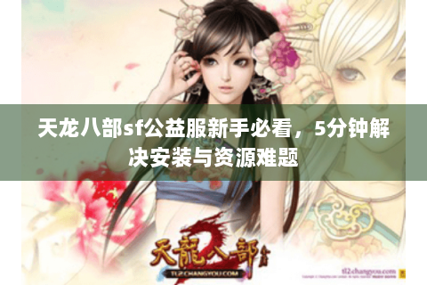 天龙八部sf公益服新手必看，5分钟解决安装与资源难题