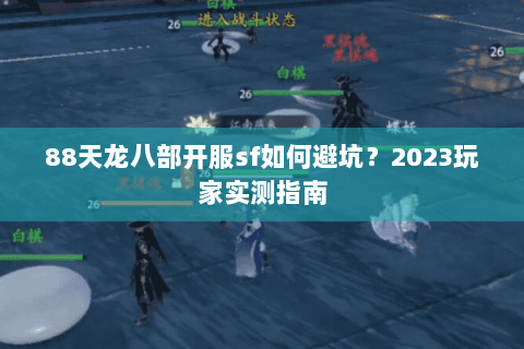 88天龙八部开服sf如何避坑?2023玩家实测指南 88天龙八部开服sf如何避坑?2023玩家实测指南