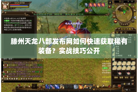 滕州天龙八部发布网如何快速获取稀有装备？实战技巧公开
