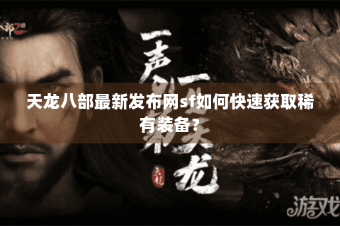 天龙八部最新发布网sf如何快速获取稀有装备? 天龙八部最新发布网sf如何快速获取稀有装备?