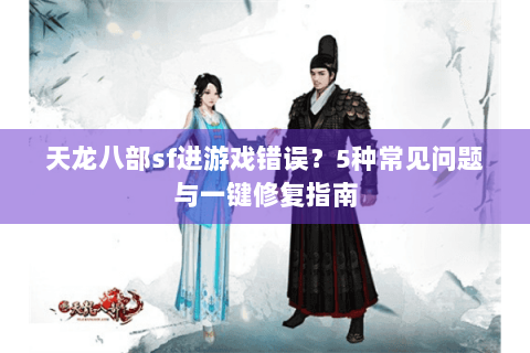 天龙八部sf进游戏错误？5种常见问题与一键修复指南