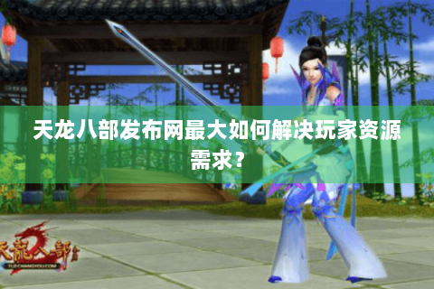 天龙八部发布网最大如何解决玩家资源需求? 天龙八部发布网最大如何解决玩家资源需求?