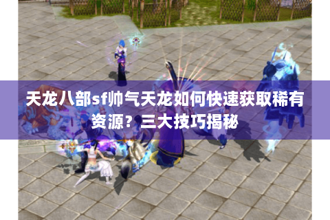 天龙八部sf帅气天龙如何快速获取稀有资源?三大技巧揭秘 天龙八部sf帅气天龙如何快速获取稀有资源?三大技巧揭秘