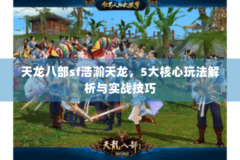 天龙八部sf浩瀚天龙,5大核心玩法解析与实战技巧 天龙八部sf浩瀚天龙,5大核心玩法解析与实战技巧