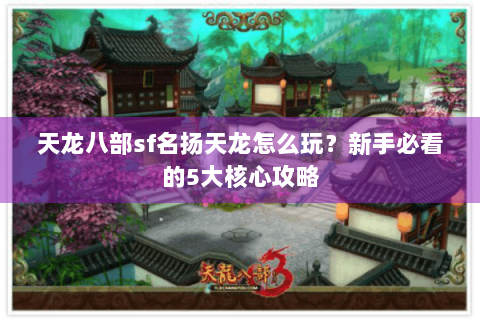 天龙八部sf名扬天龙怎么玩?新手必看的5大核心攻略 天龙八部sf名扬天龙怎么玩?新手必看的5大核心攻略