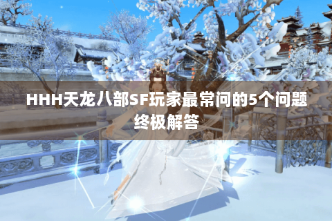 HHH天龙八部SF玩家最常问的5个问题终极解答