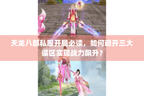 天龙八部私服开局必读,如何避开三大误区实现战力飙升? 天龙八部私服开局必读,如何避开三大误区实现战力飙升?