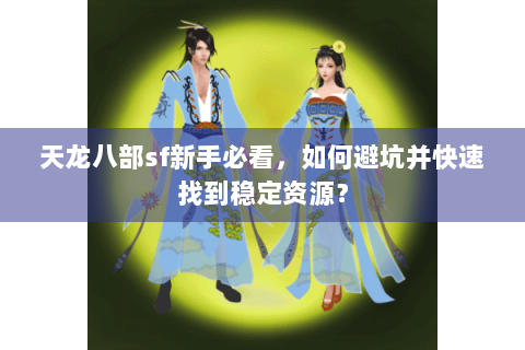 天龙八部sf新手必看,如何避坑并快速找到稳定资源? 天龙八部sf新手必看,如何避坑并快速找到稳定资源?