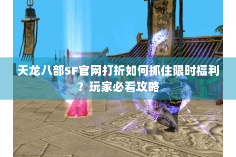 天龙八部SF官网打折如何抓住限时福利？玩家必看攻略
