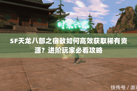 SF天龙八部之宿敌如何高效获取稀有资源?进阶玩家必看攻略 SF天龙八部之宿敌如何高效获取稀有资源?进阶玩家必看攻略