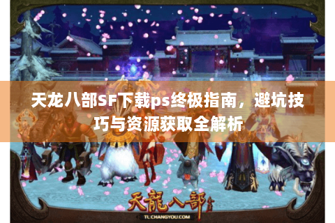 天龙八部SF下载ps终极指南,避坑技巧与资源获取全解析 天龙八部SF下载ps终极指南,避坑技巧与资源获取全解析
