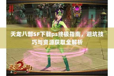天龙八部SF下载ps终极指南,避坑技巧与资源获取全解析 天龙八部SF下载ps终极指南,避坑技巧与资源获取全解析