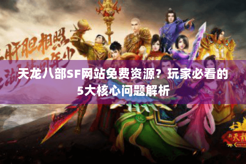 天龙八部SF网站免费资源？玩家必看的5大核心问题解析