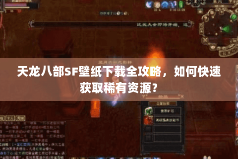 天龙八部SF壁纸下载全攻略，如何快速获取稀有资源？